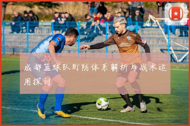 成都篮球队盯防体系解析与战术运用探讨