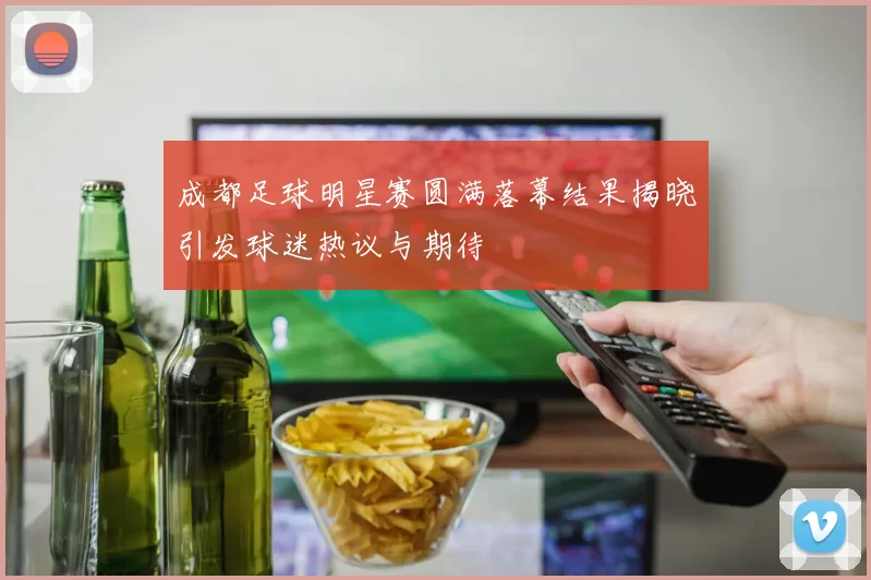 成都足球明星赛圆满落幕结果揭晓引发球迷热议与期待