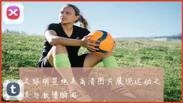足球明星绝美高清图片展现运动之美与激情瞬间