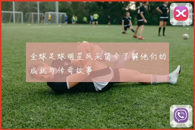 全球足球明星风采简介了解他们的成就与传奇故事