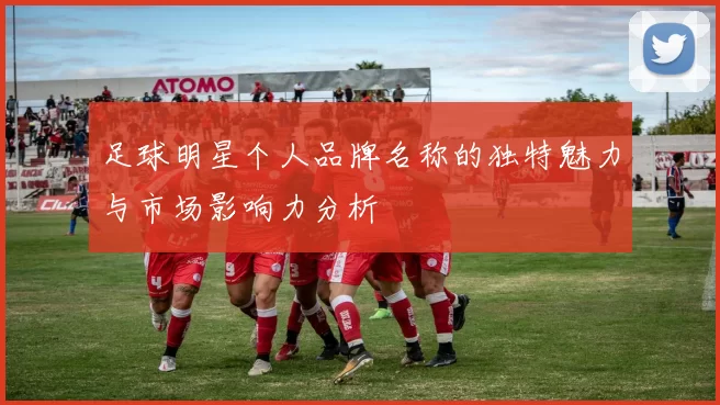 足球明星个人品牌名称的独特魅力与市场影响力分析