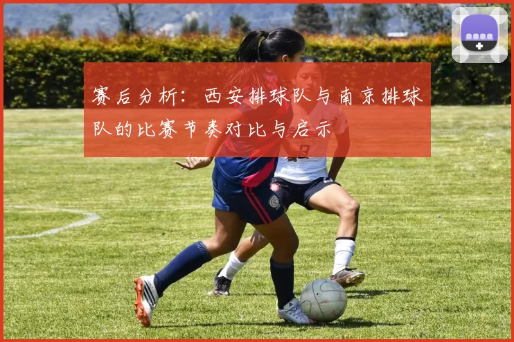 赛后分析：西安排球队与南京排球队的比赛节奏对比与启示