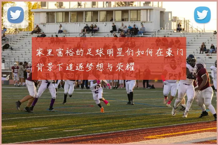 家里富裕的足球明星们如何在豪门背景下追逐梦想与荣耀