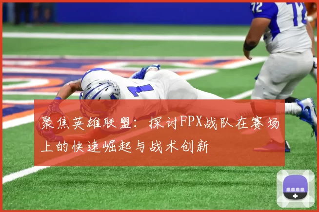 聚焦英雄联盟：探讨FPX战队在赛场上的快速崛起与战术创新