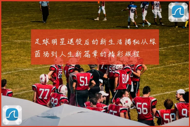 足球明星退役后的新生活揭秘从绿茵场到人生新篇章的精彩旅程