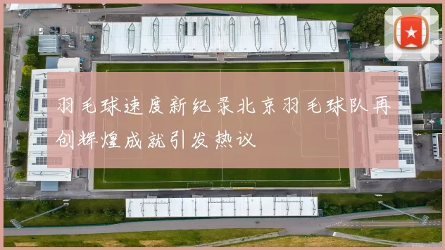 羽毛球速度新纪录北京羽毛球队再创辉煌成就引发热议