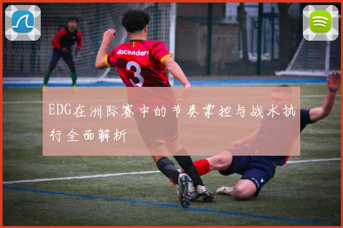 EDG在洲际赛中的节奏掌控与战术执行全面解析