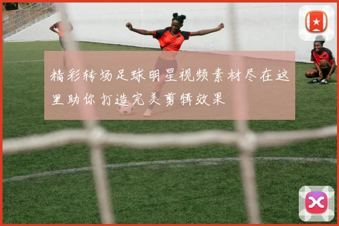 精彩转场足球明星视频素材尽在这里助你打造完美剪辑效果