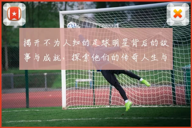 揭开不为人知的足球明星背后的故事与成就，探索他们的传奇人生与职业生涯