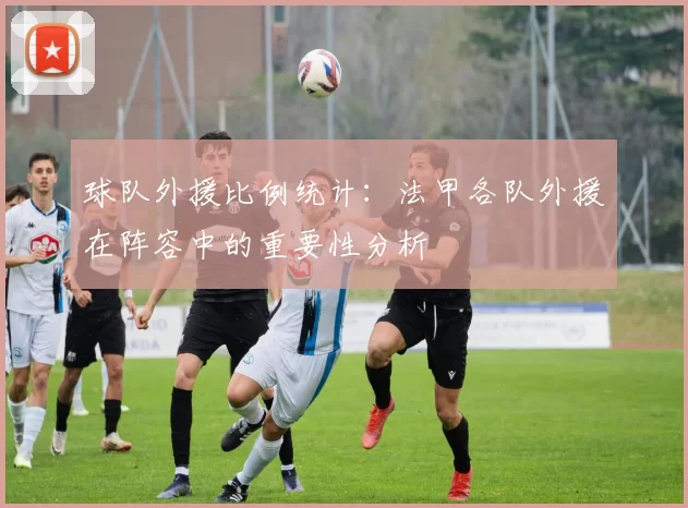 球队外援比例统计：法甲各队外援在阵容中的重要性分析