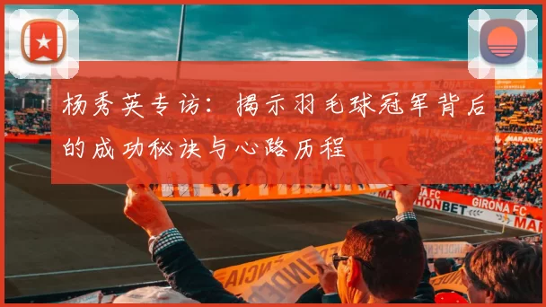 杨秀英专访：揭示羽毛球冠军背后的成功秘诀与心路历程