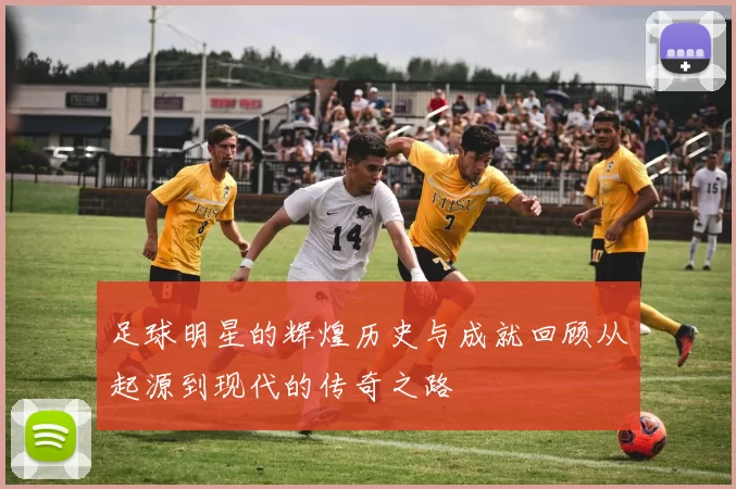 足球明星的辉煌历史与成就回顾从起源到现代的传奇之路