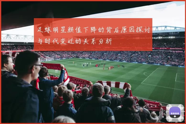足球明星颜值下降的背后原因探讨与时代变迁的关系分析