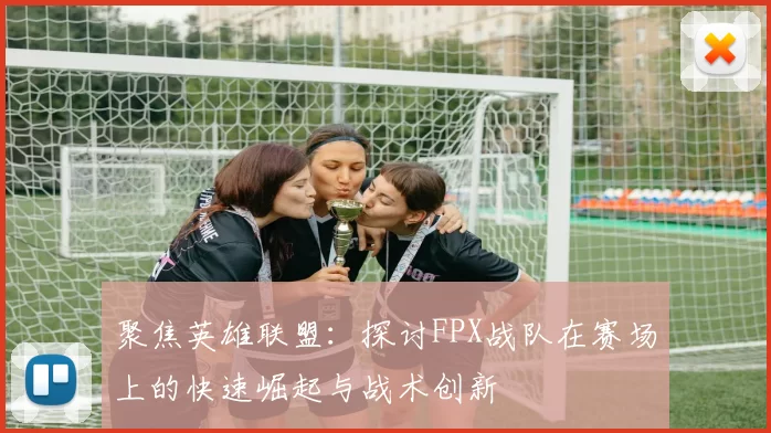 聚焦英雄联盟：探讨FPX战队在赛场上的快速崛起与战术创新