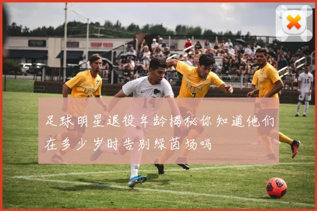 足球明星退役年龄揭秘你知道他们在多少岁时告别绿茵场吗