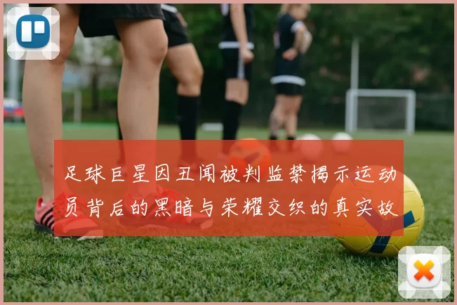 足球巨星因丑闻被判监禁揭示运动员背后的黑暗与荣耀交织的真实故事