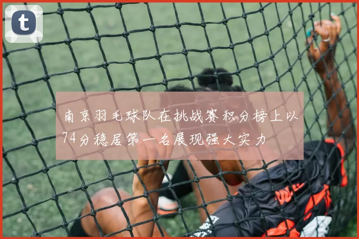 南京羽毛球队在挑战赛积分榜上以74分稳居第一名展现强大实力