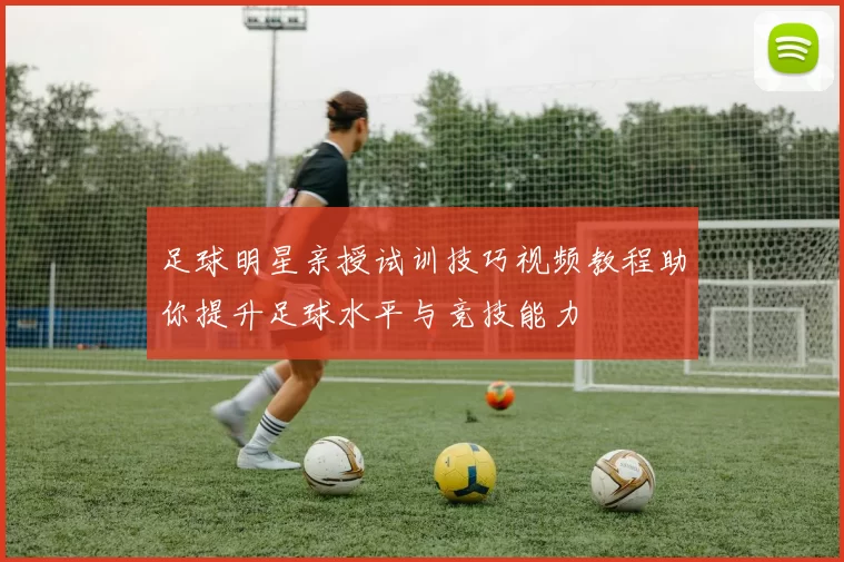 足球明星亲授试训技巧视频教程助你提升足球水平与竞技能力