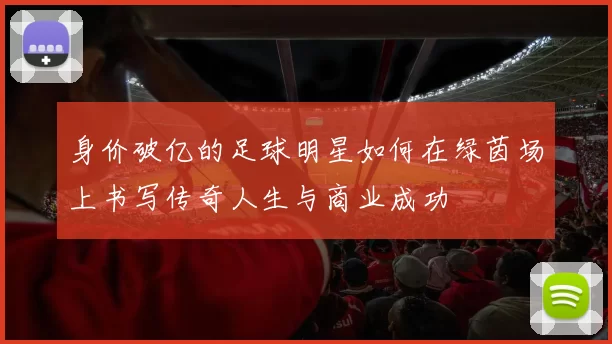 身价破亿的足球明星如何在绿茵场上书写传奇人生与商业成功