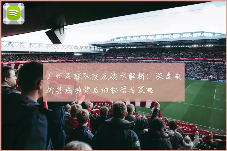 广州足球队防反战术解析：深度剖析其成功背后的秘密与策略