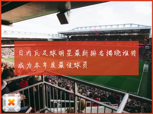 日内瓦足球明星最新排名揭晓谁将成为本年度最佳球员
