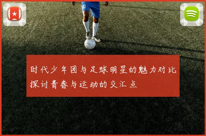 时代少年团与足球明星的魅力对比探讨青春与运动的交汇点