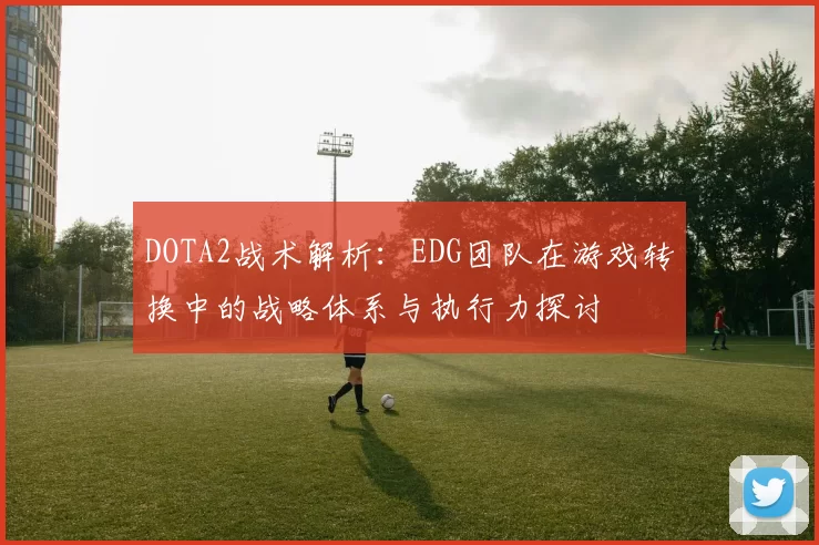 DOTA2战术解析：EDG团队在游戏转换中的战略体系与执行力探讨