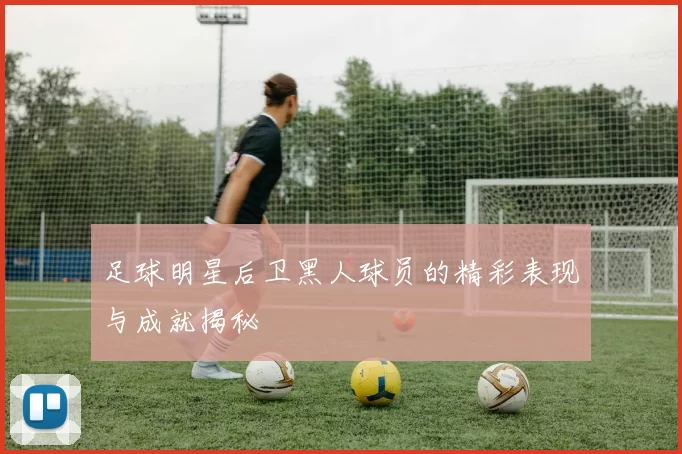足球明星后卫黑人球员的精彩表现与成就揭秘