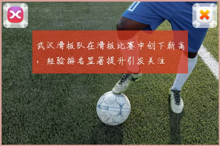 武汉滑板队在滑板比赛中创下新高，经验排名显著提升引发关注