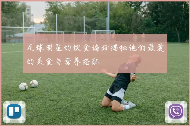 足球明星的饮食偏好揭秘他们最爱的美食与营养搭配