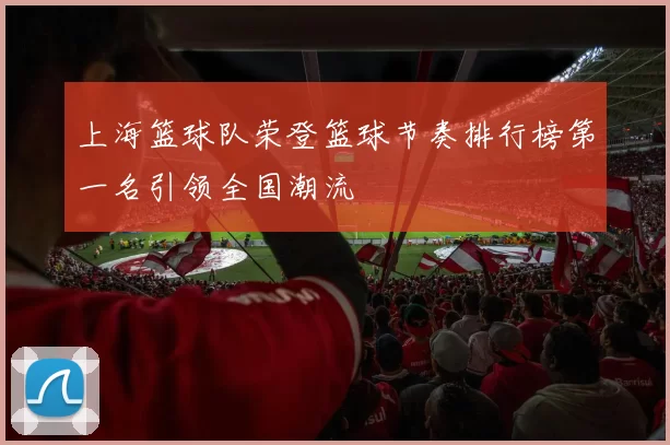 上海篮球队荣登篮球节奏排行榜第一名引领全国潮流