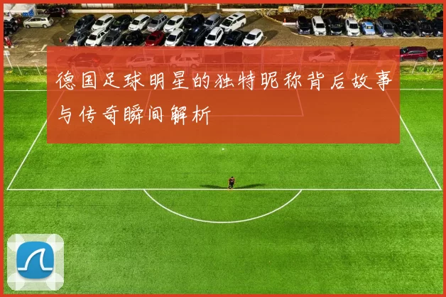 德国足球明星的独特昵称背后故事与传奇瞬间解析