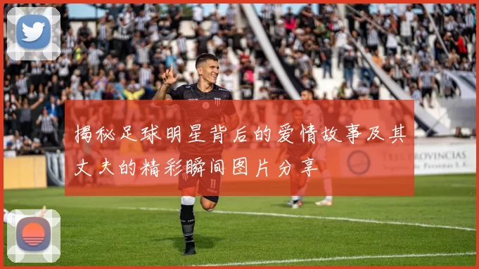 揭秘足球明星背后的爱情故事及其丈夫的精彩瞬间图片分享