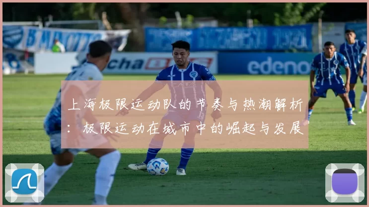 上海极限运动队的节奏与热潮解析：极限运动在城市中的崛起与发展
