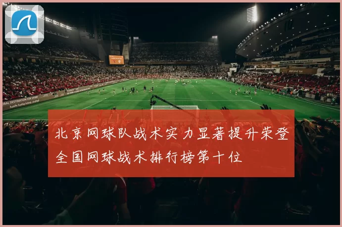 北京网球队战术实力显著提升荣登全国网球战术排行榜第十位