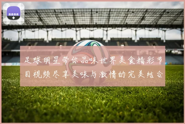 足球明星带你品味世界美食精彩节目视频尽享美味与激情的完美结合
