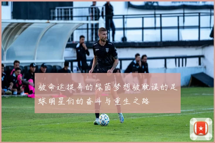 被命运捉弄的绿茵梦想被耽误的足球明星们的奋斗与重生之路