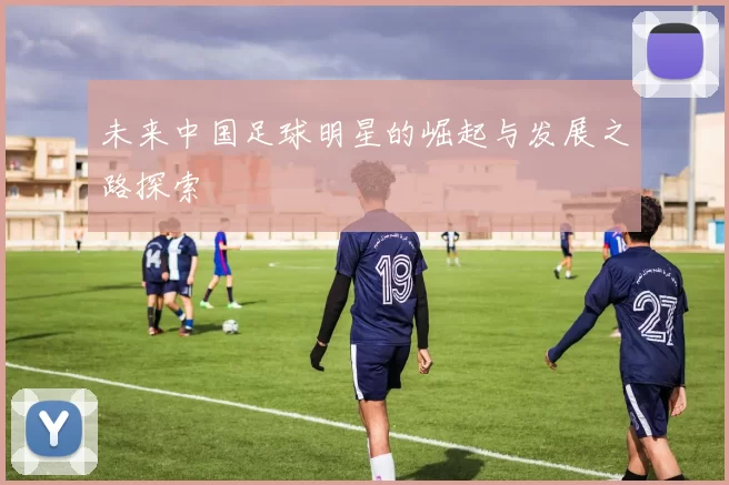 未来中国足球明星的崛起与发展之路探索