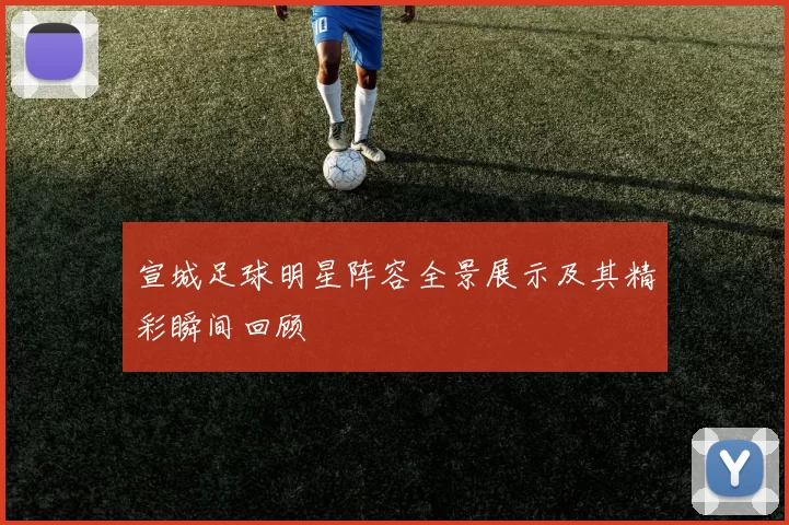 宣城足球明星阵容全景展示及其精彩瞬间回顾