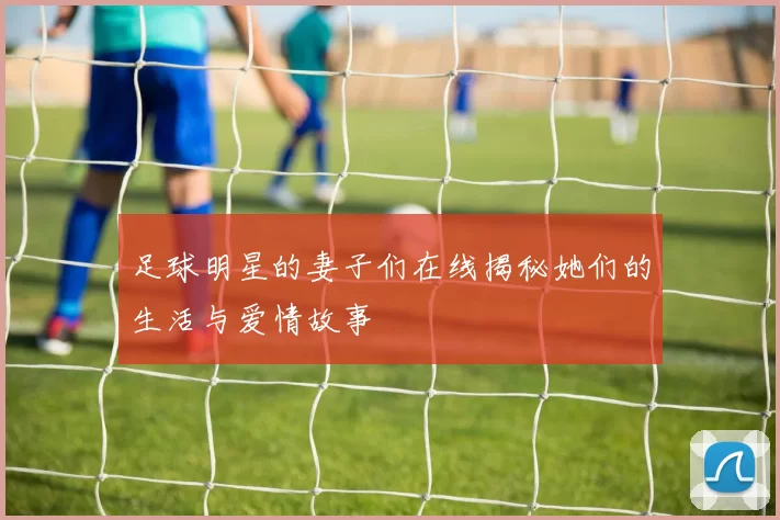 足球明星的妻子们在线揭秘她们的生活与爱情故事