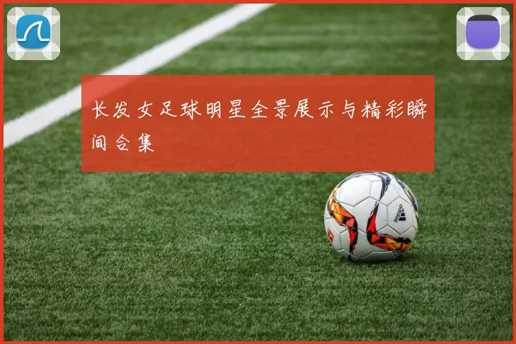 长发女足球明星全景展示与精彩瞬间合集