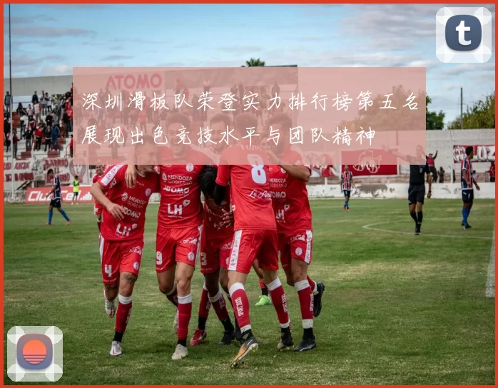 深圳滑板队荣登实力排行榜第五名展现出色竞技水平与团队精神