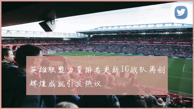 英雄联盟力量排名更新IG战队再创辉煌成就引发热议