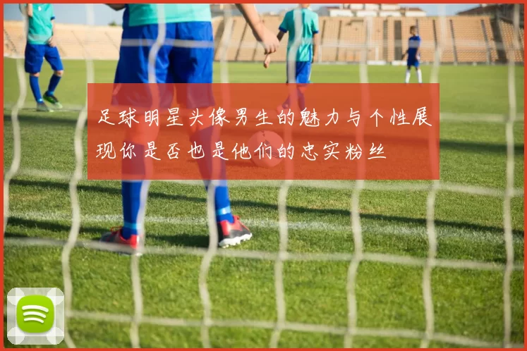 足球明星头像男生的魅力与个性展现你是否也是他们的忠实粉丝