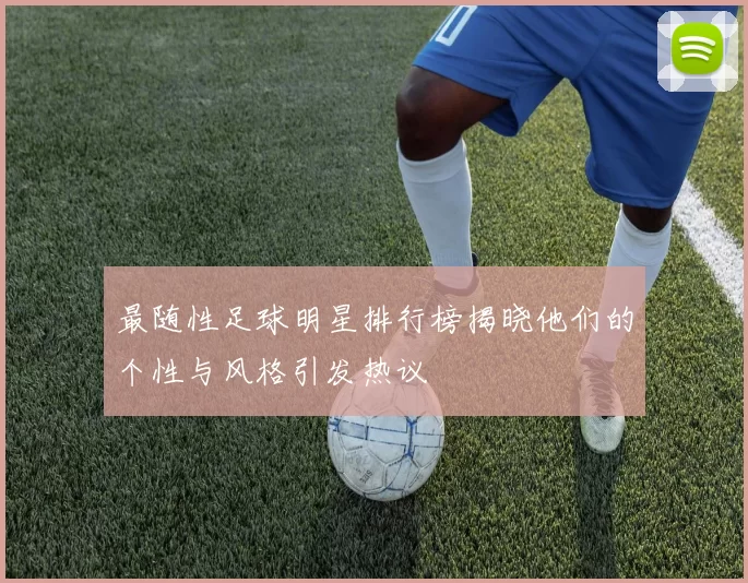 最随性足球明星排行榜揭晓他们的个性与风格引发热议