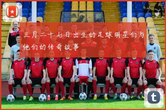 三月二十七日出生的足球明星们与他们的传奇故事