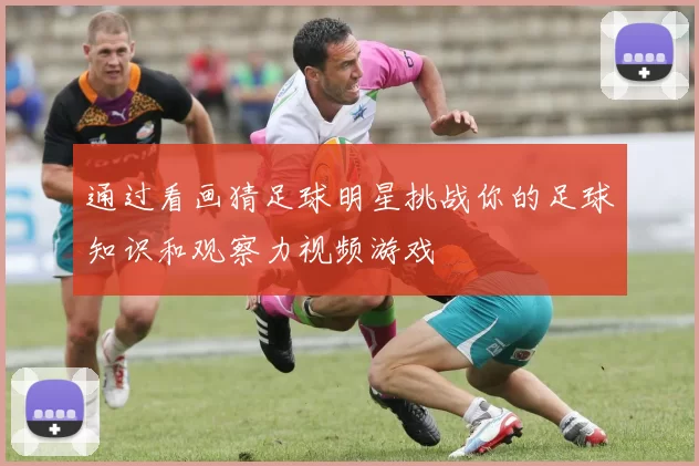 通过看画猜足球明星挑战你的足球知识和观察力视频游戏