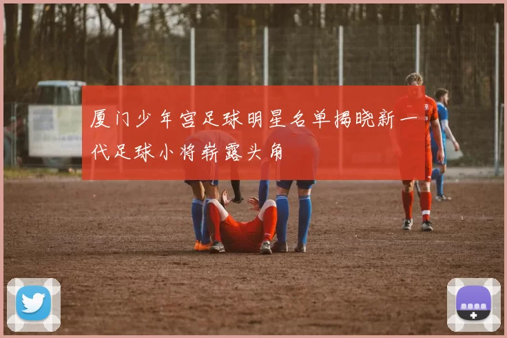 厦门少年宫足球明星名单揭晓新一代足球小将崭露头角