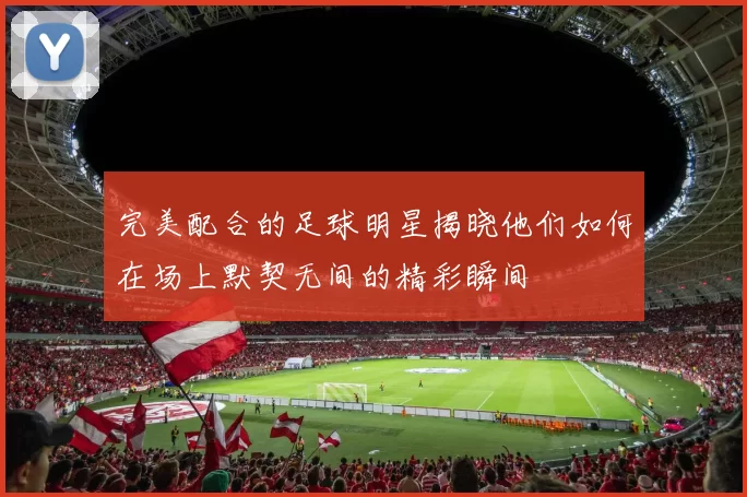 完美配合的足球明星揭晓他们如何在场上默契无间的精彩瞬间