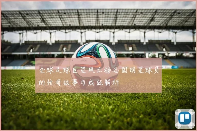 全球足球巨星风云榜各国明星球员的传奇故事与成就解析